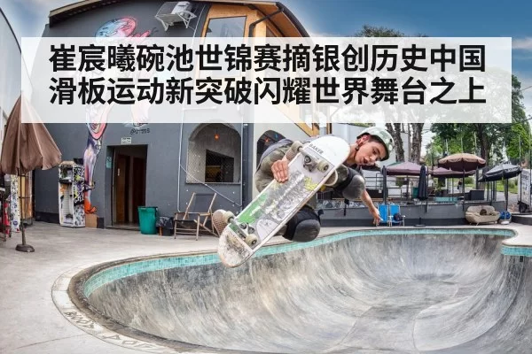 崔宸曦碗池世锦赛摘银创历史中国滑板运动新突破闪耀世界舞台之上