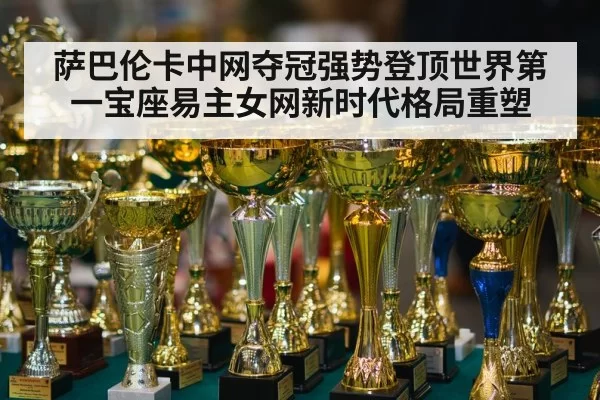 萨巴伦卡中网夺冠强势登顶世界第一宝座易主女网新时代格局重塑