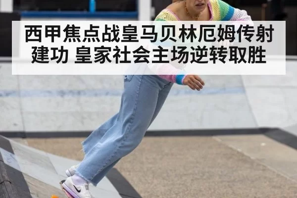 西甲焦点战皇马贝林厄姆传射建功 皇家社会主场逆转取胜