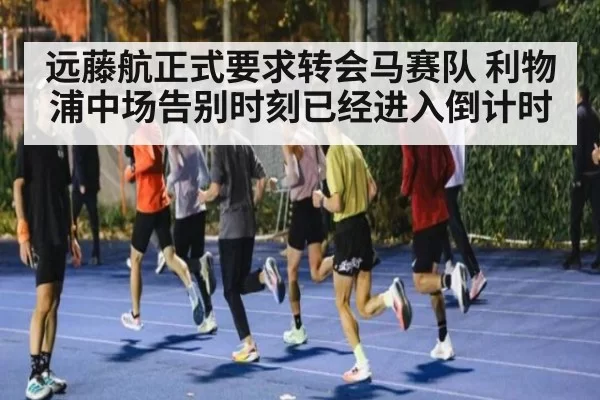 远藤航正式要求转会马赛队 利物浦中场告别时刻已经进入倒计时