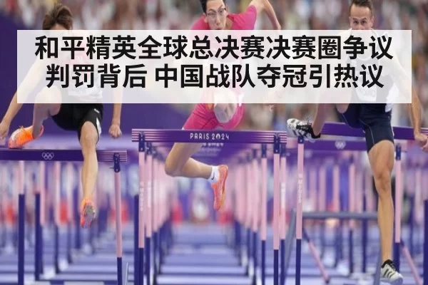 和平精英全球总决赛决赛圈争议判罚背后 中国战队夺冠引热议