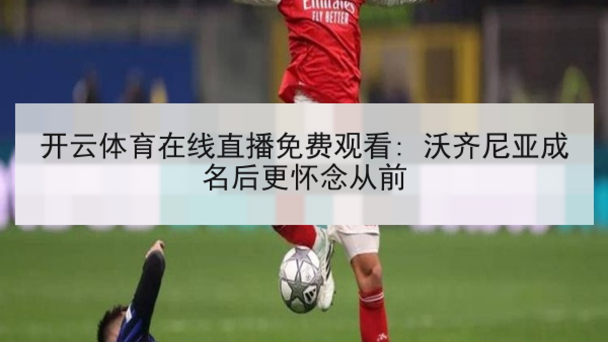 开云体育在线直播免费观看: 沃齐尼亚成名后更怀念从前
