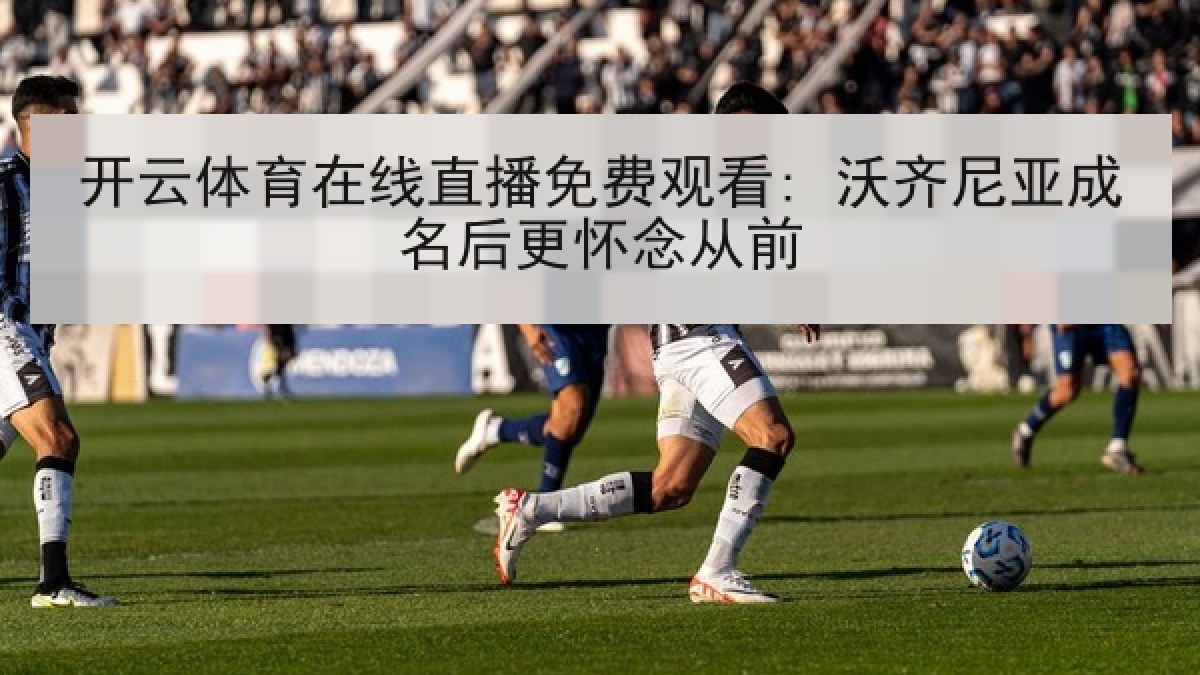 开云体育在线直播免费观看: 沃齐尼亚成名后更怀念从前