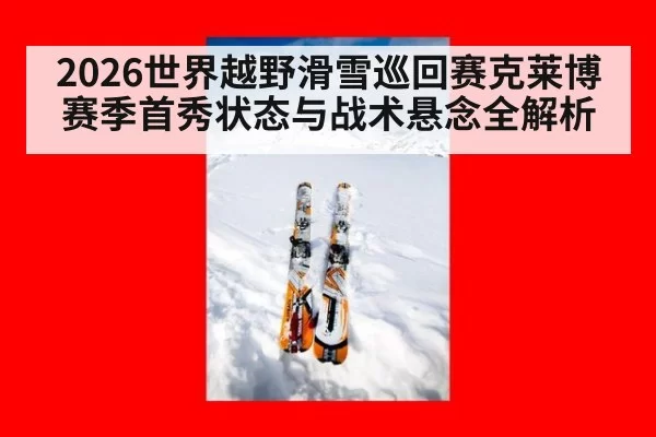 2026世界越野滑雪巡回赛克莱博赛季首秀状态与战术悬念全解析