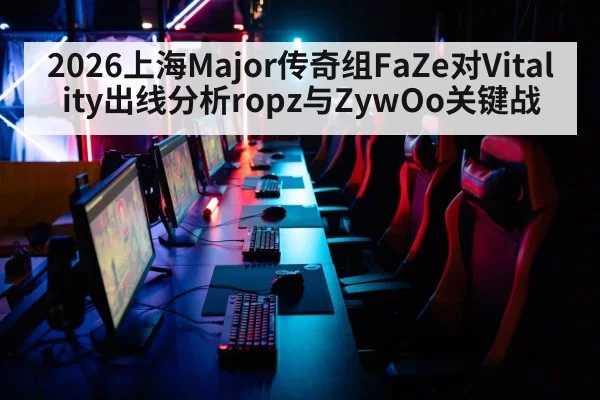 2026上海Major传奇组FaZe对Vitality出线分析ropz与ZywOo关键战